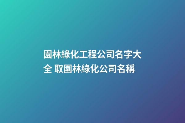 園林綠化工程公司名字大全 取園林綠化公司名稱-第1張-公司起名-玄機派